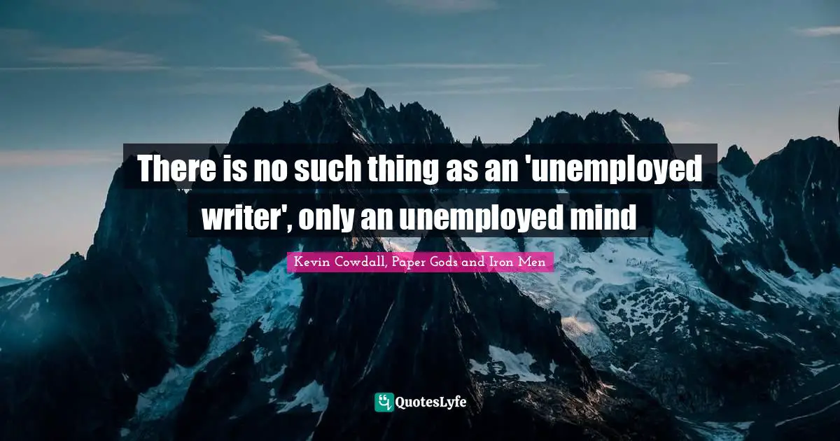 There is no such thing as an 'unemployed writer', only an unemployed mind