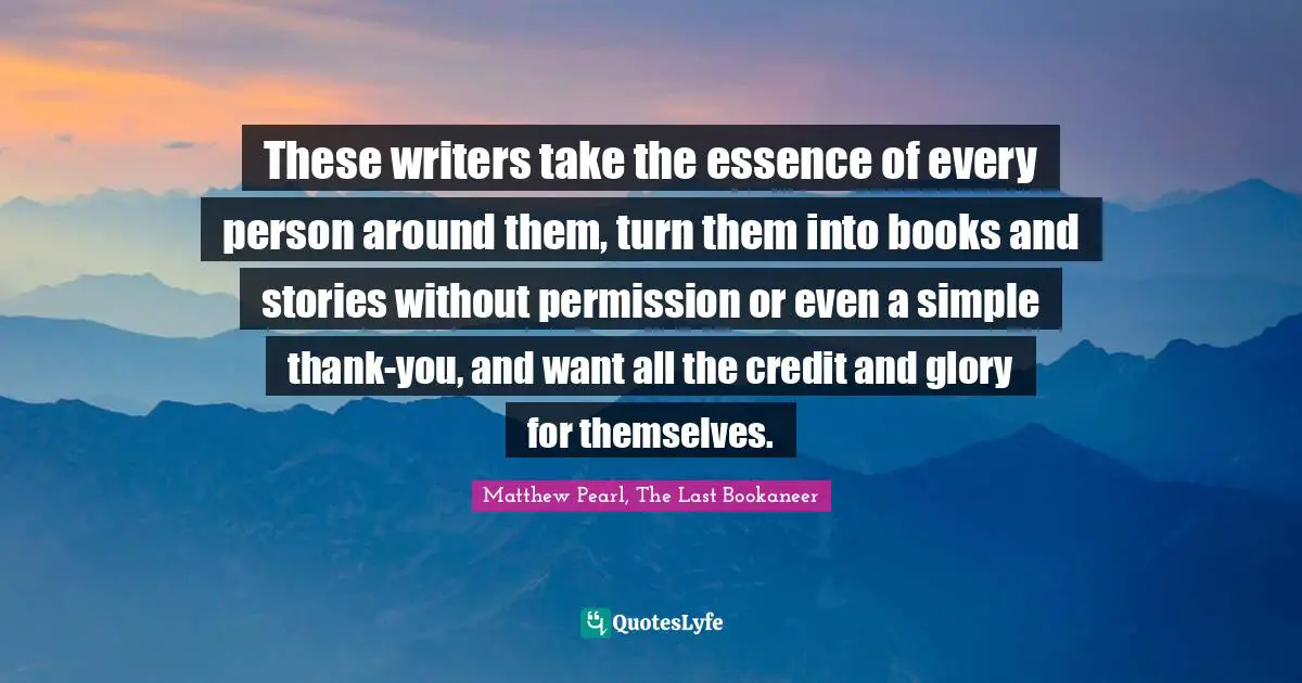 These writers take the essence of every person around them, turn them into books and stories without permission or even a simple thank-you, and want all the credit and glory for themselves.