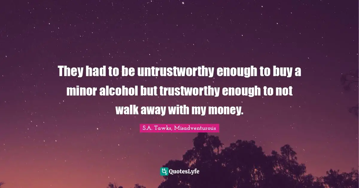 S.A. Tawks, Misadventurous Quotes: "They had to be untrustworthy enough to buy a minor alcohol but trustworthy enough to not walk away with my money."