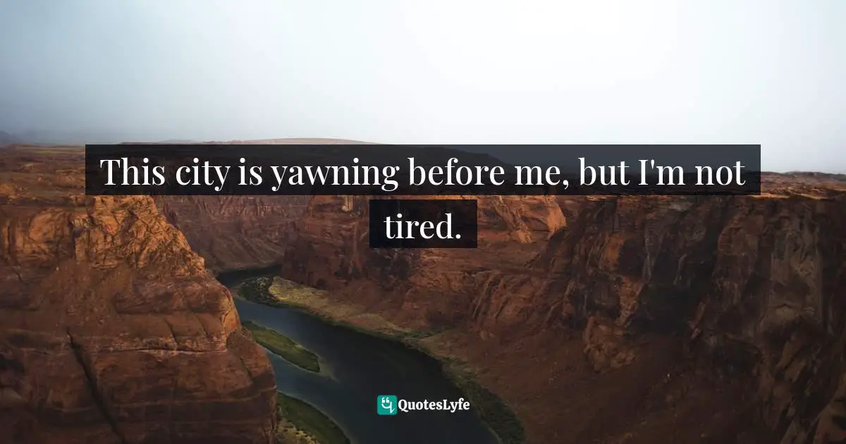 This city is yawning before me, but I'm not tired.
