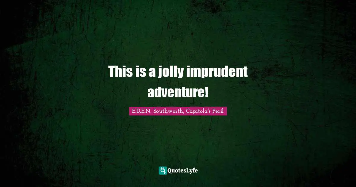 This is a jolly imprudent adventure!