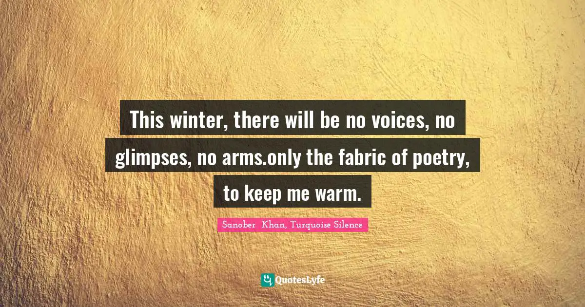 This winter, there will be no voices, no glimpses, no arms.only the fabric of poetry, to keep me warm.