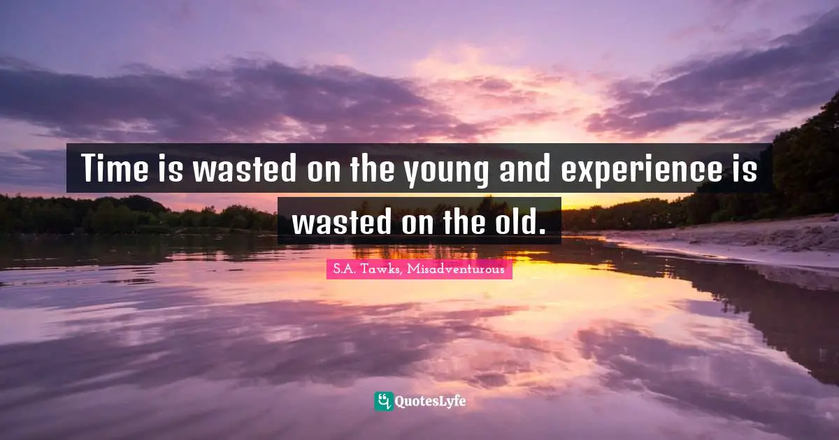S.A. Tawks, Misadventurous Quotes: "Time is wasted on the young and experience is wasted on the old."