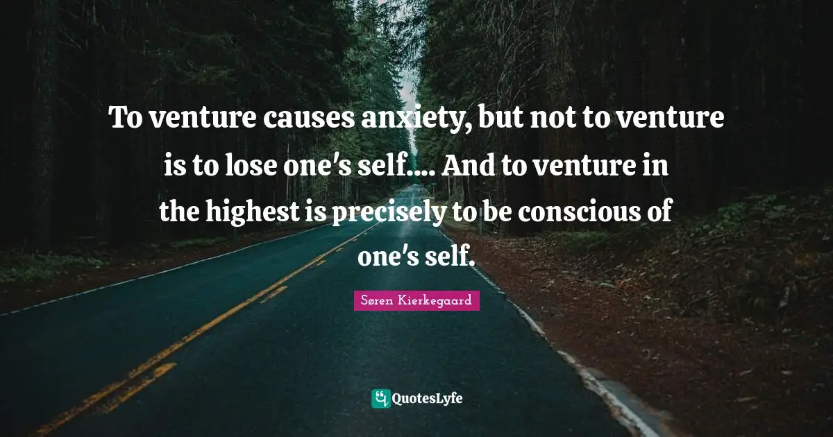 To venture causes anxiety, but not to venture is to lose one's self.... And to venture in the highest is precisely to be conscious of one's self.