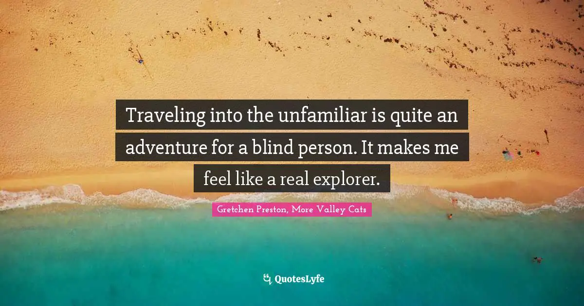 Traveling into the unfamiliar is quite an adventure for a blind person. It makes me feel like a real explorer.