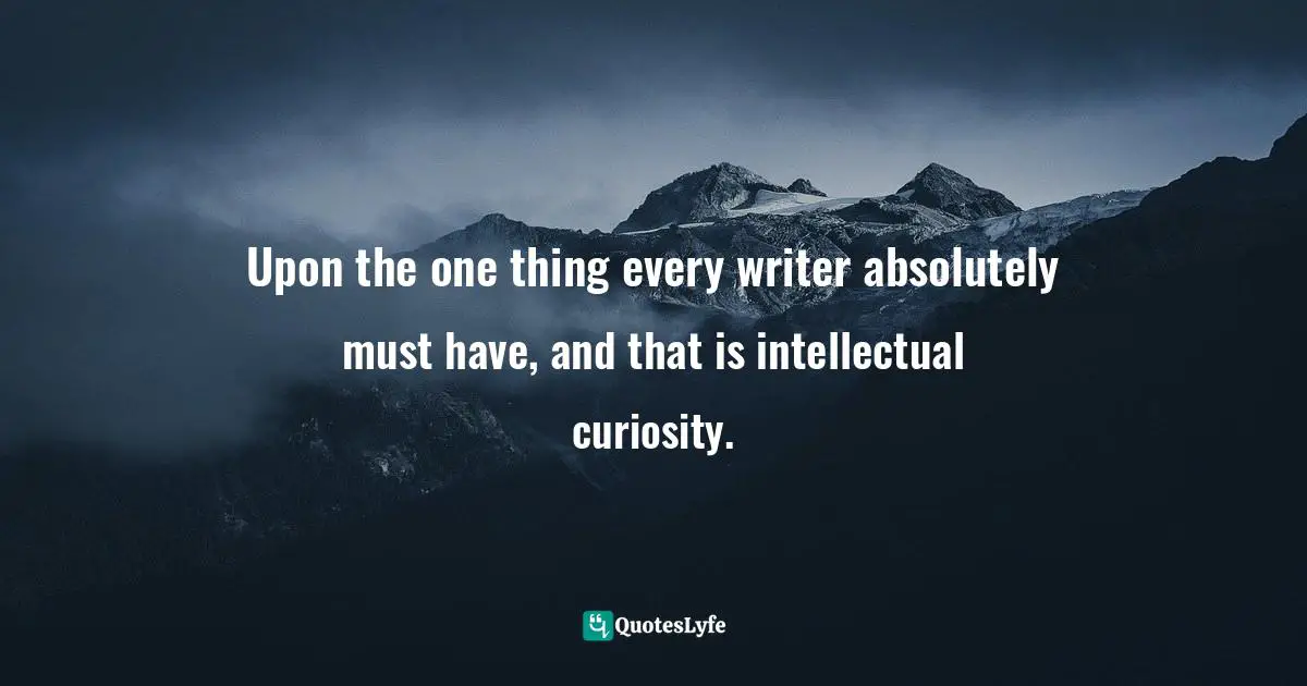 Upon the one thing every writer absolutely must have, and that is intellectual curiosity.