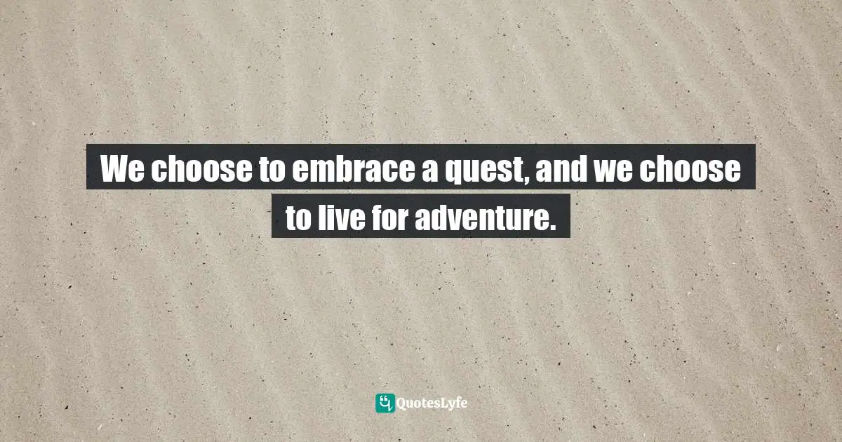 We choose to embrace a quest, and we choose to live for adventure.