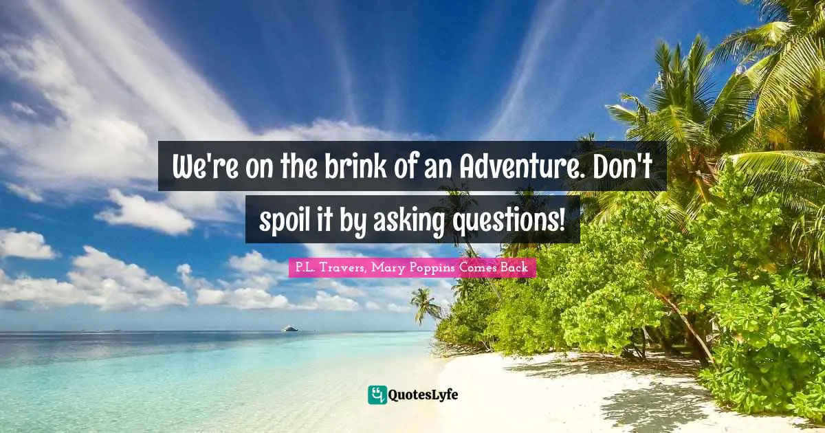 We're on the brink of an Adventure. Don't spoil it by asking questions!