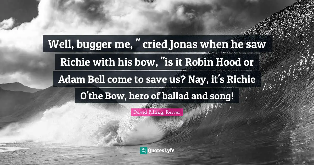 Well, bugger me, " cried Jonas when he saw Richie with his bow, "is it Robin Hood or Adam Bell come to save us? Nay, it's Richie O'the Bow, hero of ballad and song!
