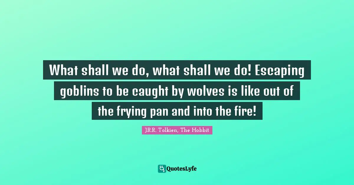 What shall we do, what shall we do! Escaping goblins to be caught by wolves is like out of the frying pan and into the fire!