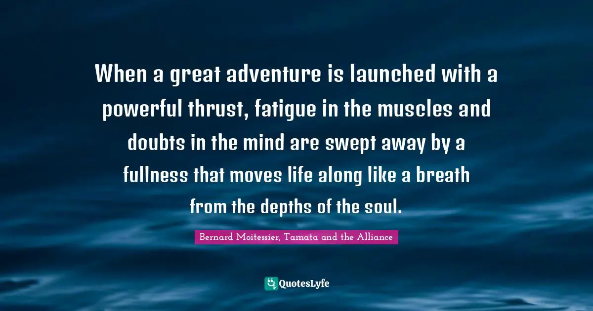 Bernard Moitessier Quotes: "When a great adventure is launched with a powerful thrust, fatigue in the muscles and doubts in the mind are swept away by a fullness that moves life along like a breath from the depths of the soul."