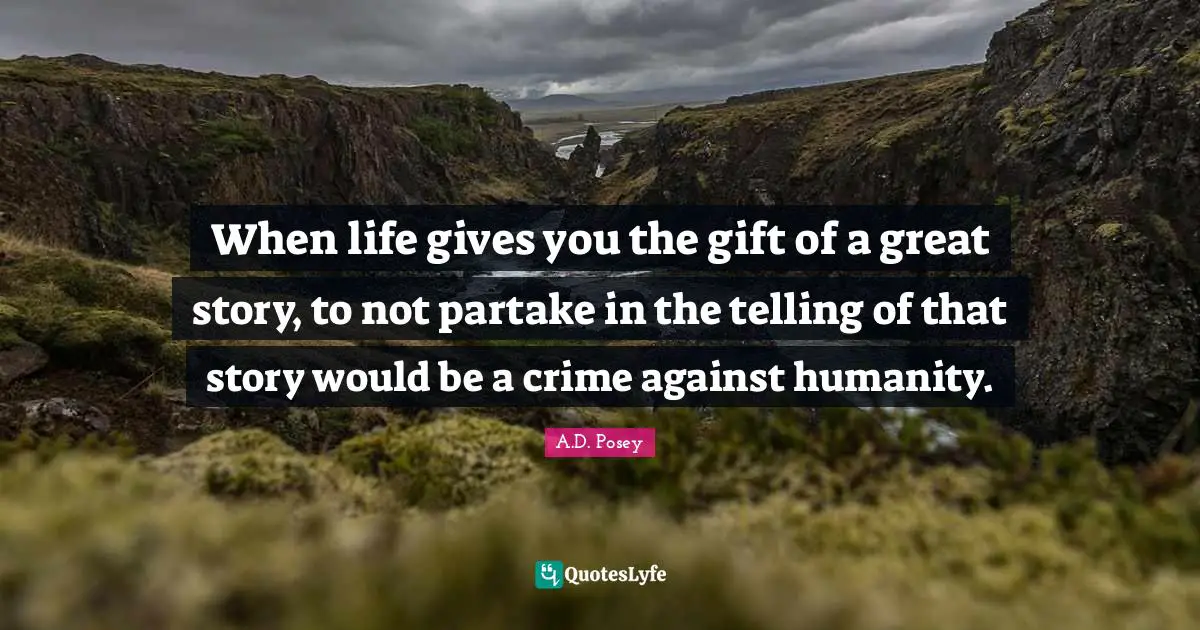 When life gives you the gift of a great story, to not partake in the telling of that story would be a crime against humanity.