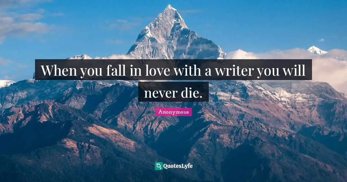 When you fall in love with a writer you will never die.