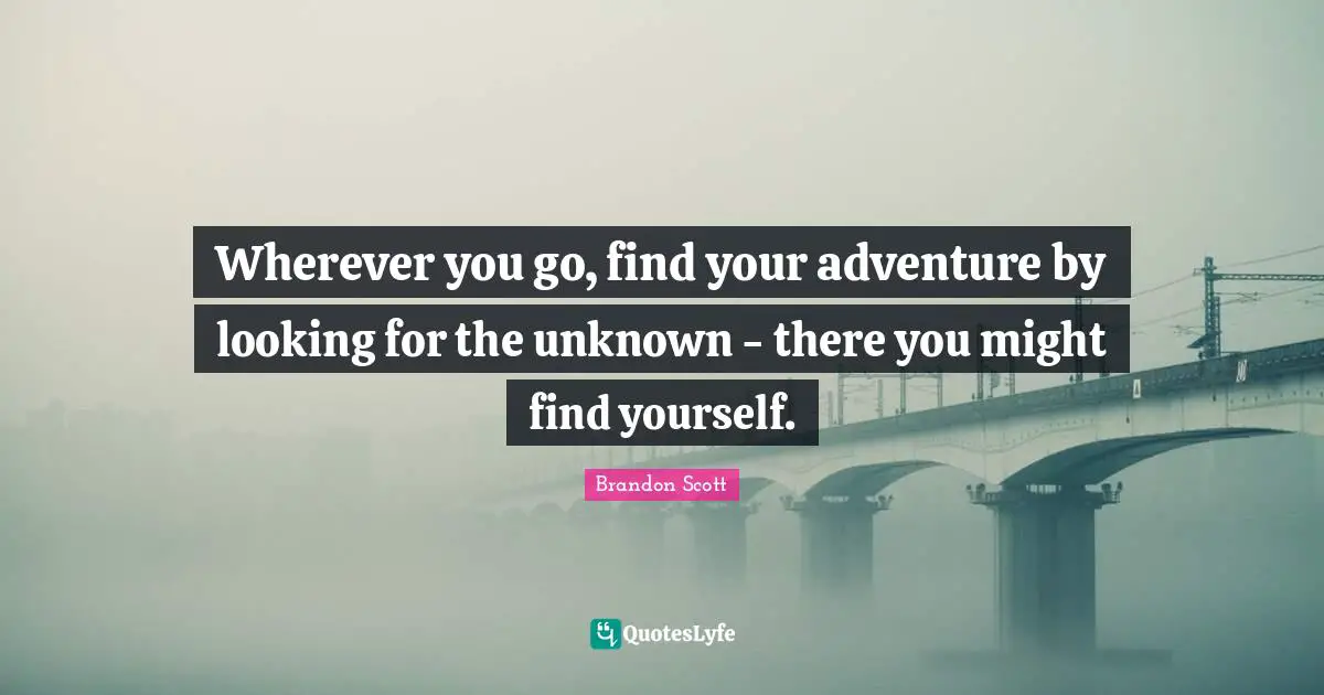 Wherever you go, find your adventure by looking for the unknown - there you might find yourself.