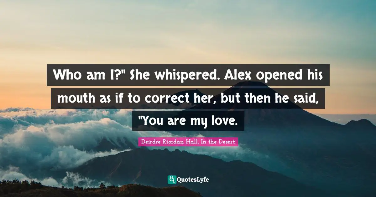 Who am I?" She whispered. Alex opened his mouth as if to correct her, but then he said, "You are my love.