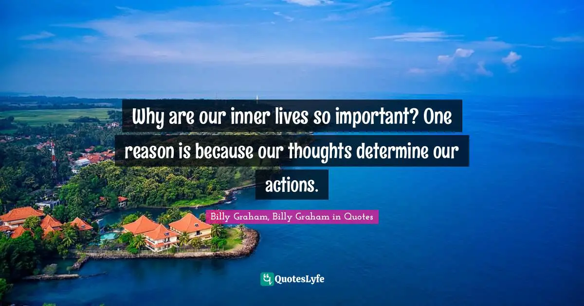 Why are our inner lives so important? One reason is because our thoughts determine our actions.