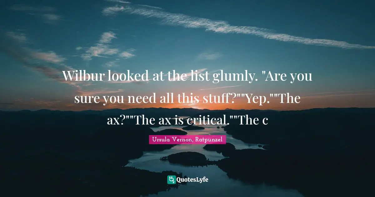 Ursula Vernon Quotes: "Wilbur looked at the list glumly. "Are you sure you need all this stuff?""Yep.""The ax?""The ax is critical.""The c"