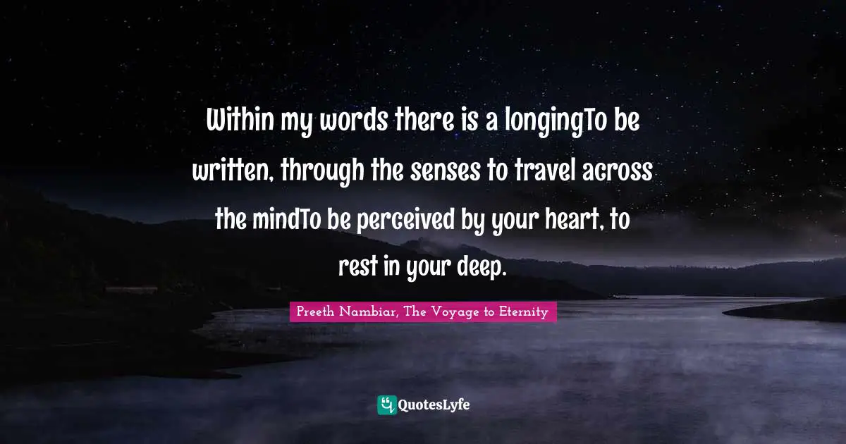 Within my words there is a longingTo be written, through the senses to travel across the mindTo be perceived by your heart, to rest in your deep.