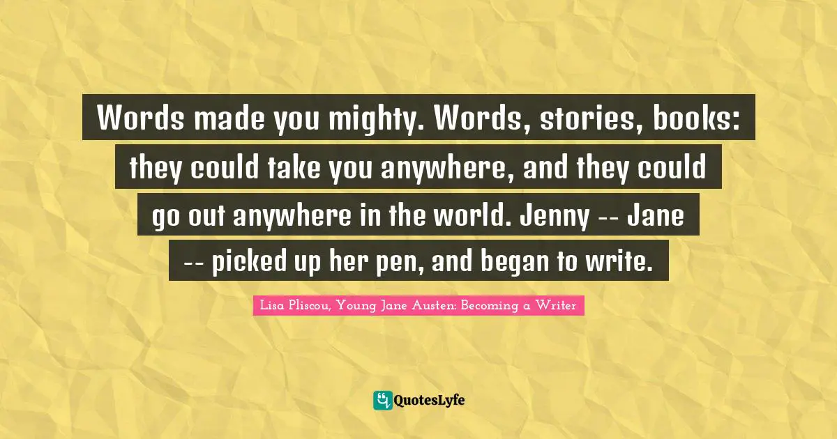 Words made you mighty. Words, stories, books: they could take you anywhere, and they could go out anywhere in the world. Jenny -- Jane -- picked up her pen, and began to write.