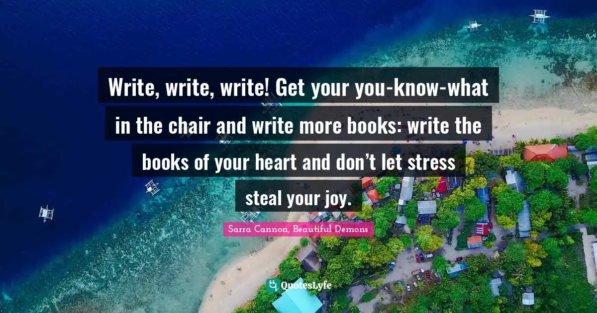 Write, write, write! Get your you-know-what in the chair and write more books: write the books of your heart and don’t let stress steal your joy.