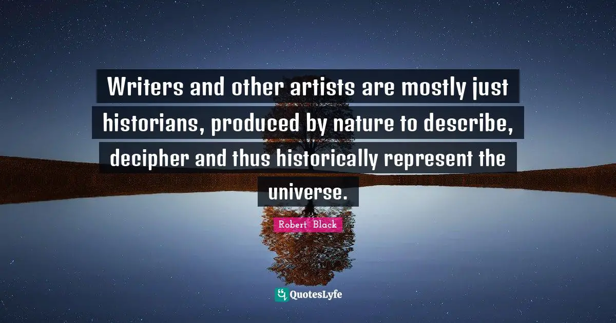 Writers and other artists are mostly just historians, produced by nature to describe, decipher and thus historically represent the universe.
