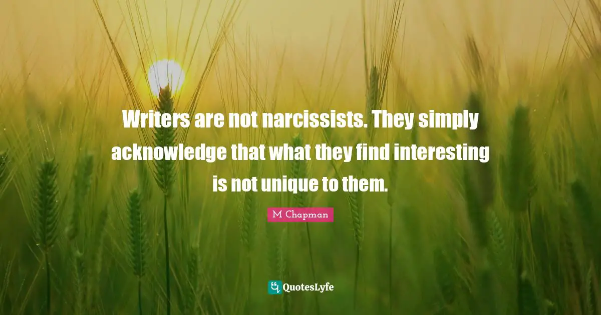 Writers are not narcissists. They simply acknowledge that what they find interesting is not unique to them.