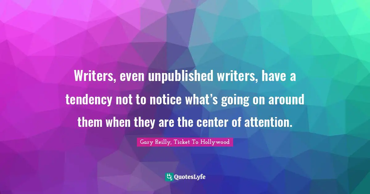 Writers, even unpublished writers, have a tendency not to notice what’s going on around them when they are the center of attention.