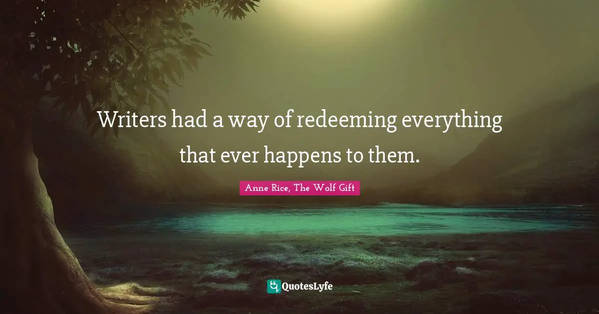 Anne Rice, The Wolf Gift Quotes: "Writers had a way of redeeming everything that ever happens to them."