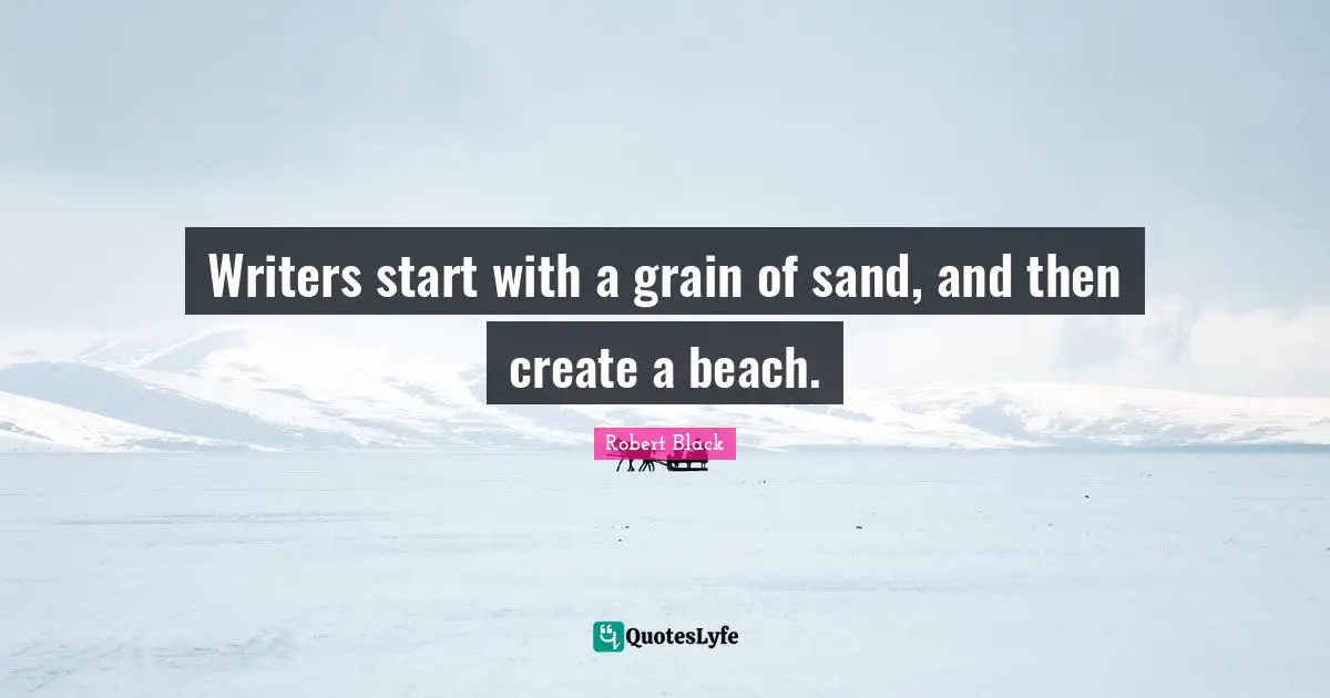 Writers start with a grain of sand, and then create a beach.
