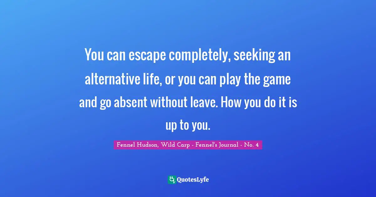 You can escape completely, seeking an alternative life, or you can play the game and go absent without leave. How you do it is up to you.