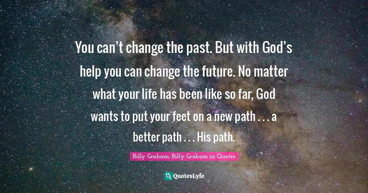 You can’t change the past. But with God’s help you can change the future. No matter what your life has been like so far, God wants to put your feet on a new path . . . a better path . . . His path.