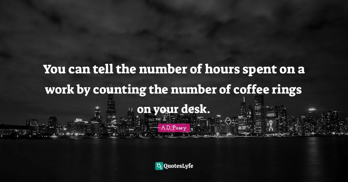 You can tell the number of hours spent on a work by counting the number of coffee rings on your desk.