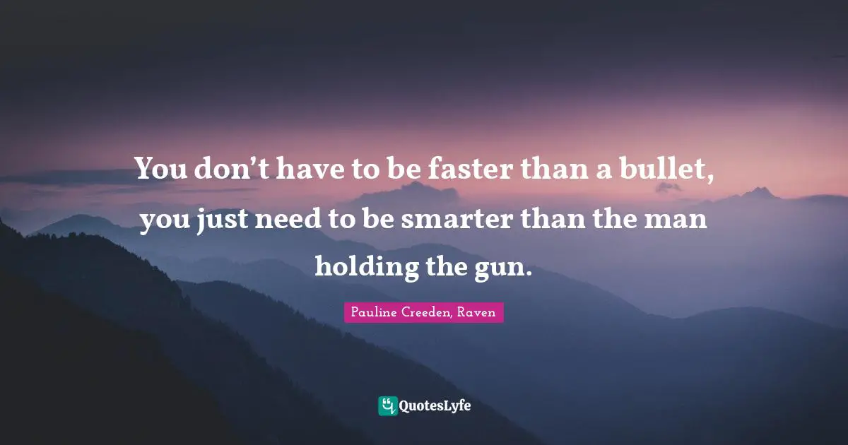You don’t have to be faster than a bullet, you just need to be smarter than the man holding the gun.
