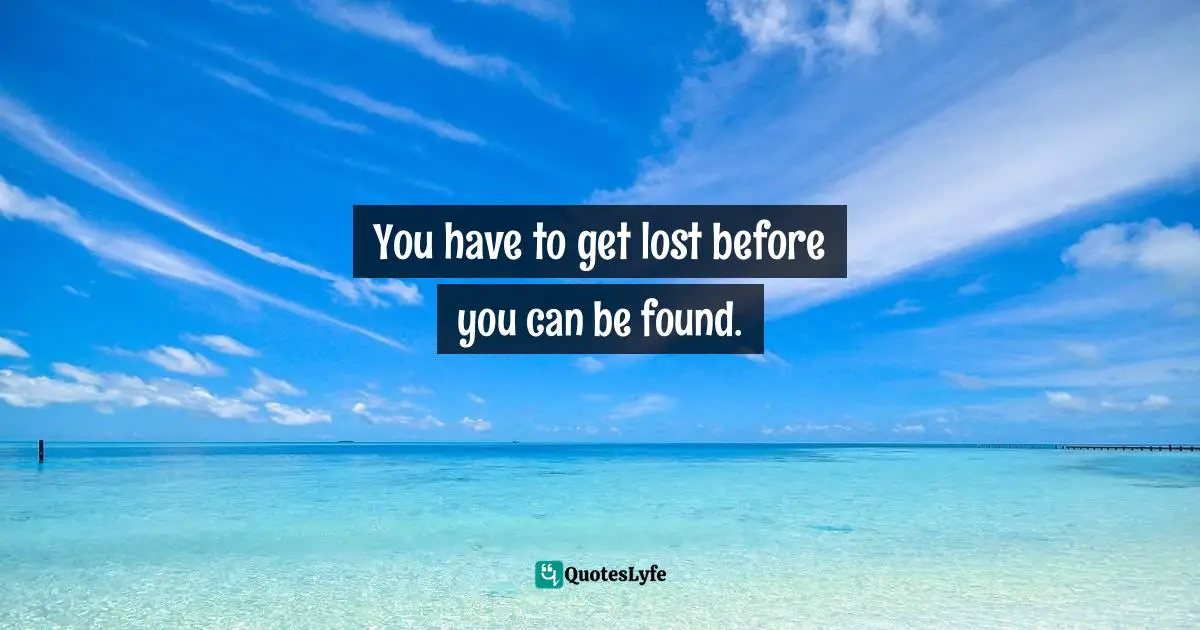 You have to get lost before you can be found.