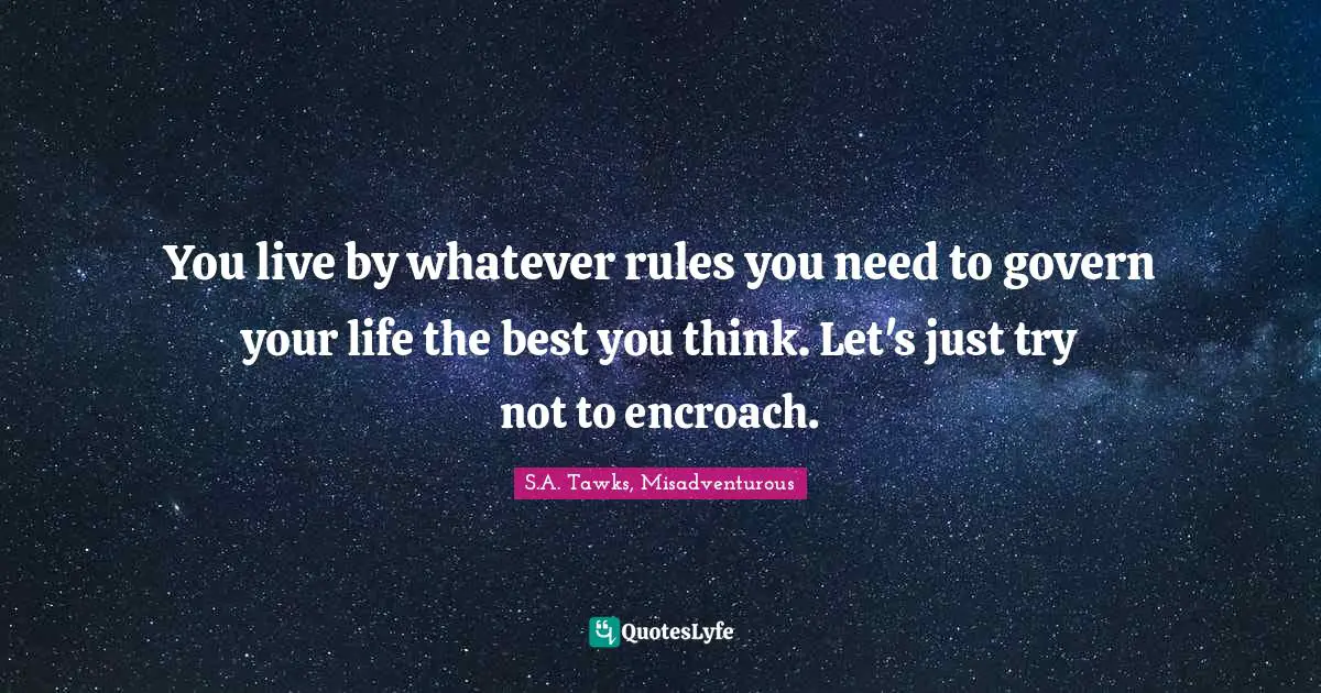S.A. Tawks, Misadventurous Quotes: "You live by whatever rules you need to govern your life the best you think. Let's just try not to encroach."