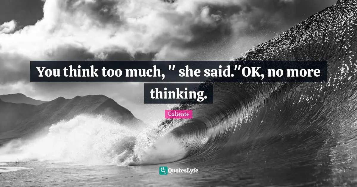 You think too much, " she said."OK, no more thinking.