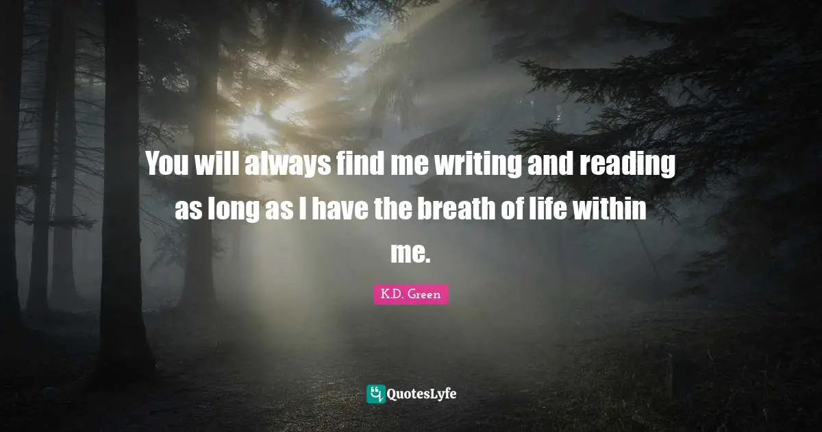 You will always find me writing and reading as long as I have the breath of life within me.
