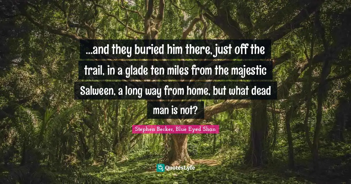 ...and they buried him there, just off the trail, in a glade ten miles from the majestic Salween, a long way from home, but what dead man is not?