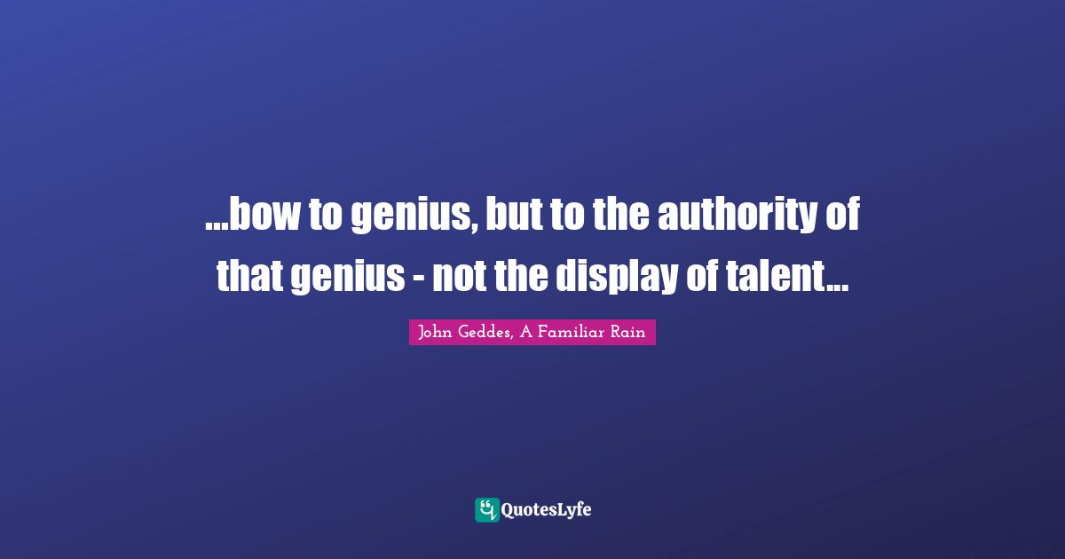 ...bow to genius, but to the authority of that genius - not the display of talent...