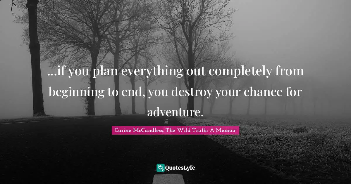 Carine McCandless, The Wild Truth Quotes: "...if you plan everything out completely from beginning to end, you destroy your chance for adventure."