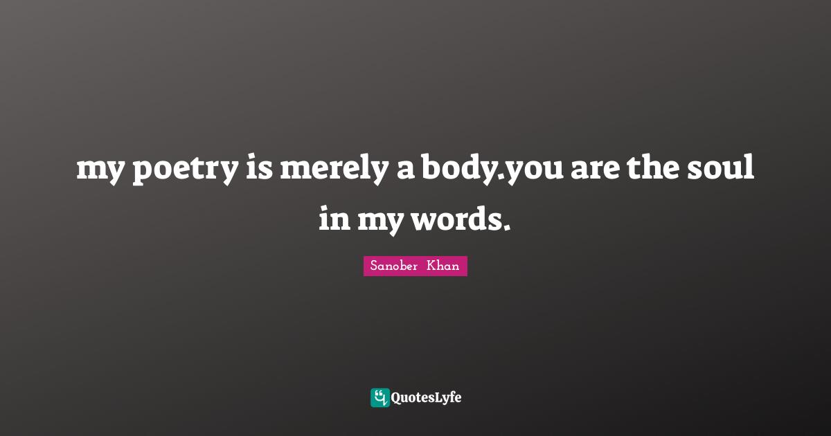 my poetry is merely a body.you are the soul in my words.