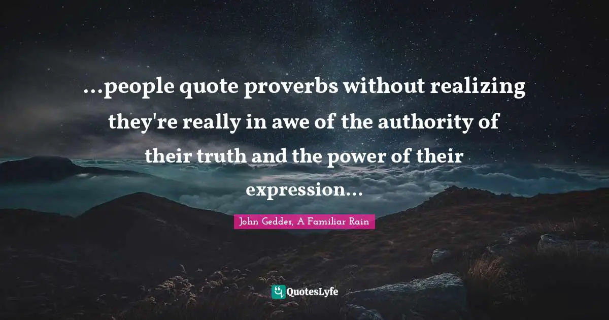 ...people quote proverbs without realizing they're really in awe of the authority of their truth and the power of their expression...