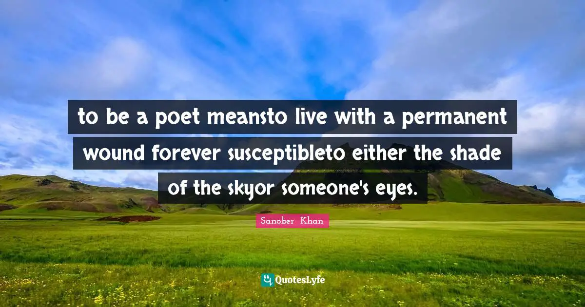 to be a poet meansto live with a permanent wound forever susceptibleto either the shade of the skyor someone's eyes.