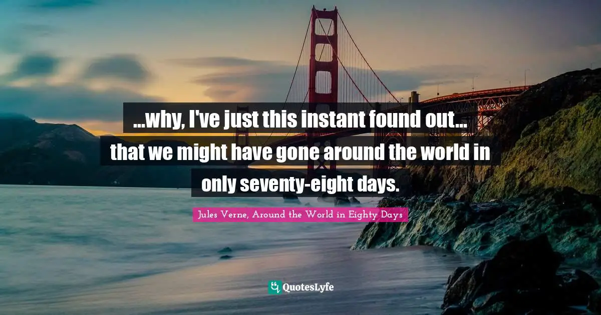 ...why, I've just this instant found out... that we might have gone around the world in only seventy-eight days.