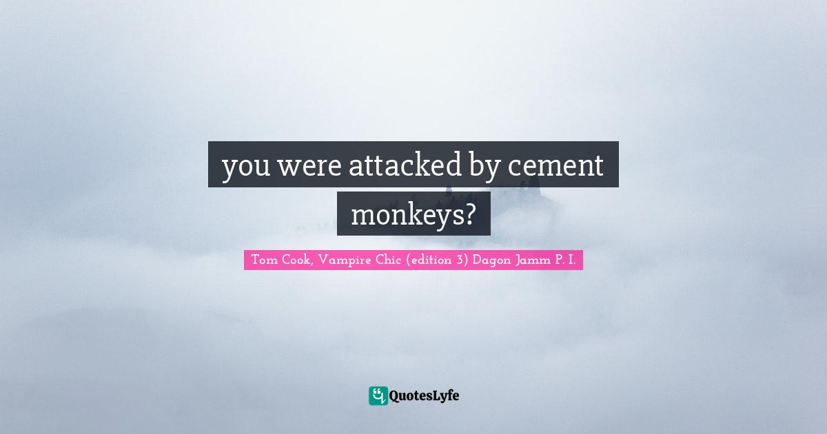 you were attacked by cement monkeys?