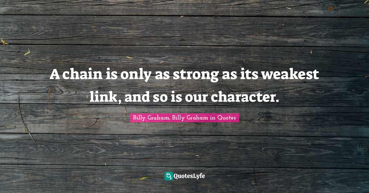 The Weakest Link Quotes A Chain Is Only As Strong As Its Weakest Link, And So Is Our Character...  Quote By Billy Graham, Billy Graham In Quotes - Quoteslyfe