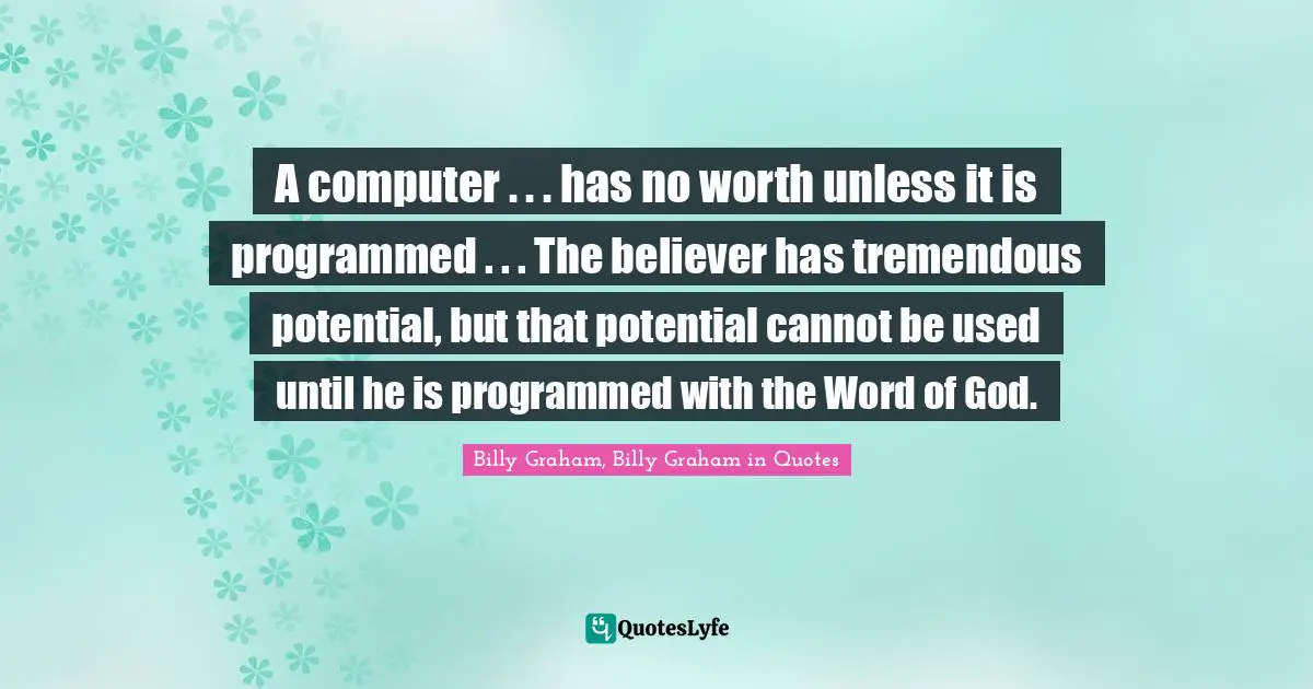 A computer . . . has no worth unless it is programmed . . . The believer has tremendous potential, but that potential cannot be used until he is programmed with the Word of God.