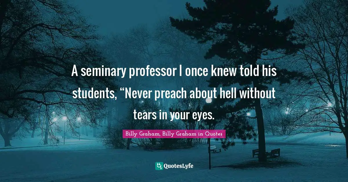 A seminary professor I once knew told his students, “Never preach about hell without tears in your eyes.