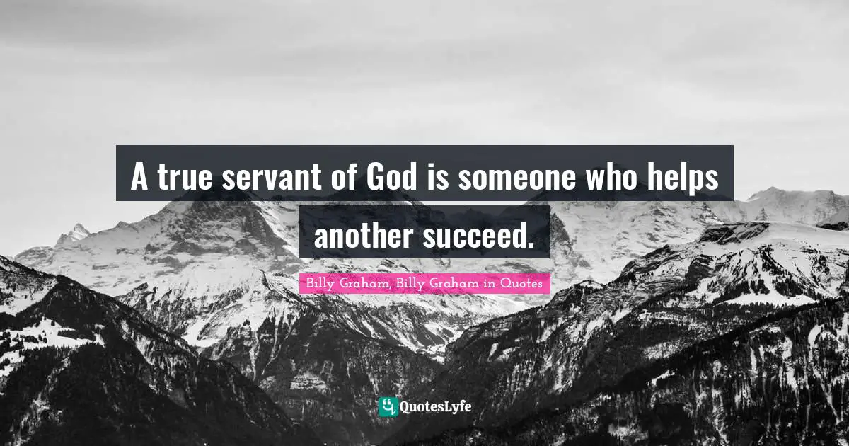 A true servant of God is someone who helps another succeed.