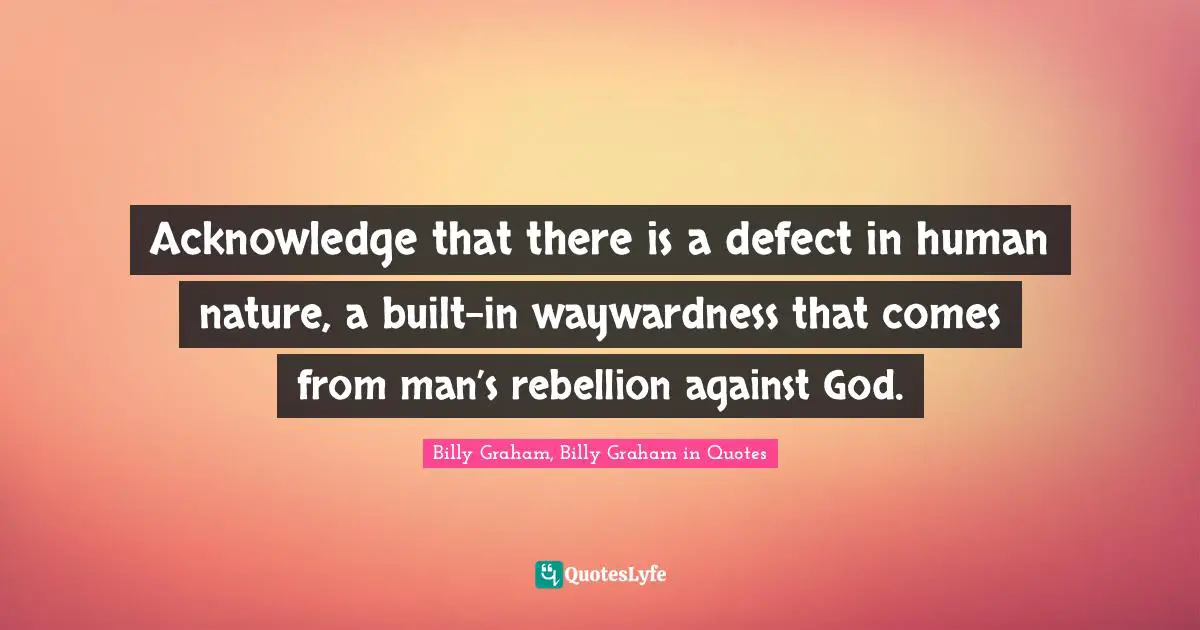 Acknowledge that there is a defect in human nature, a built-in waywardness that comes from man’s rebellion against God.